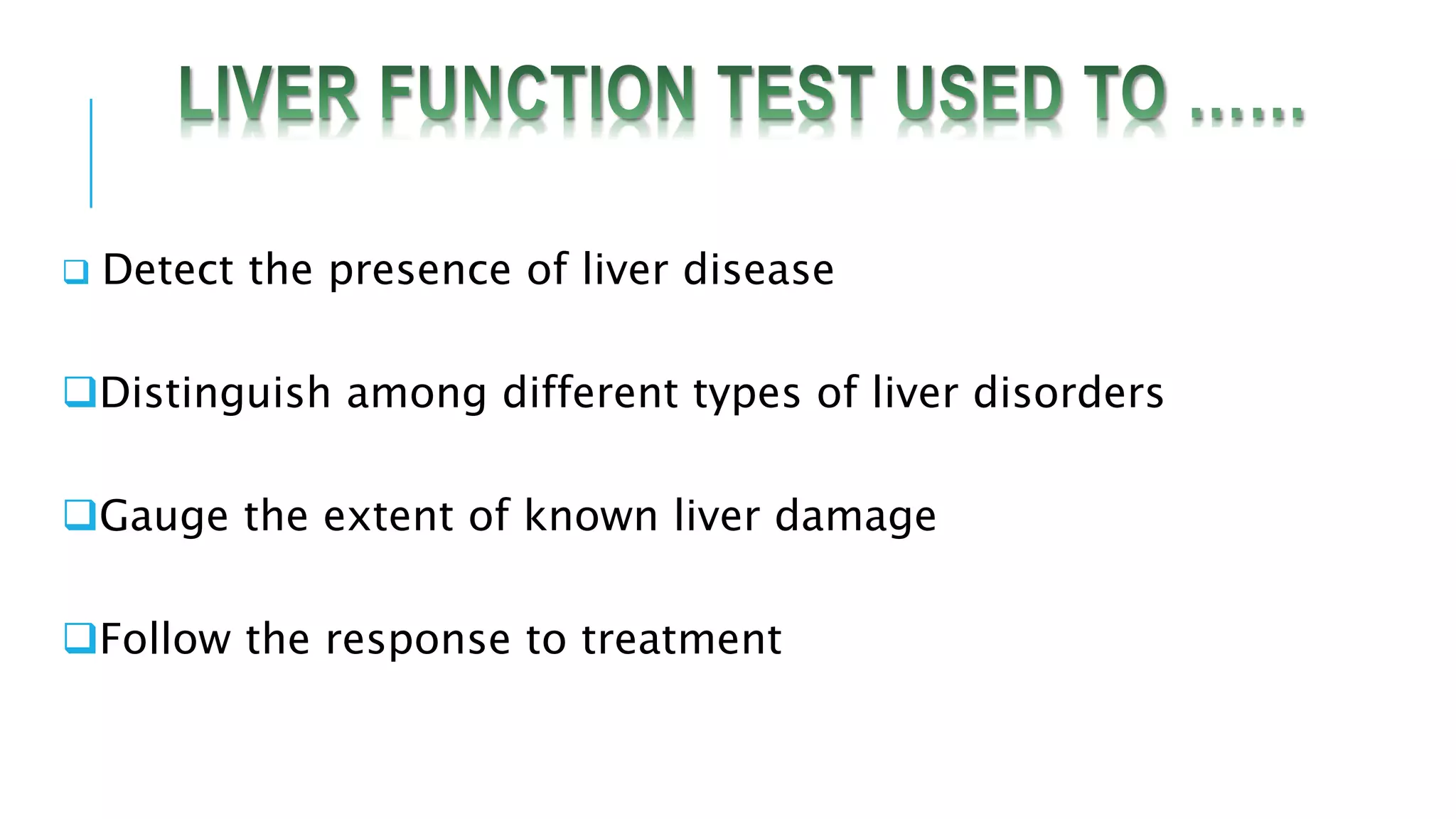  Detect the presence of liver disease
Distinguish among different types of liver disorders
Gauge the extent of known liver damage
Follow the response to treatment
 
