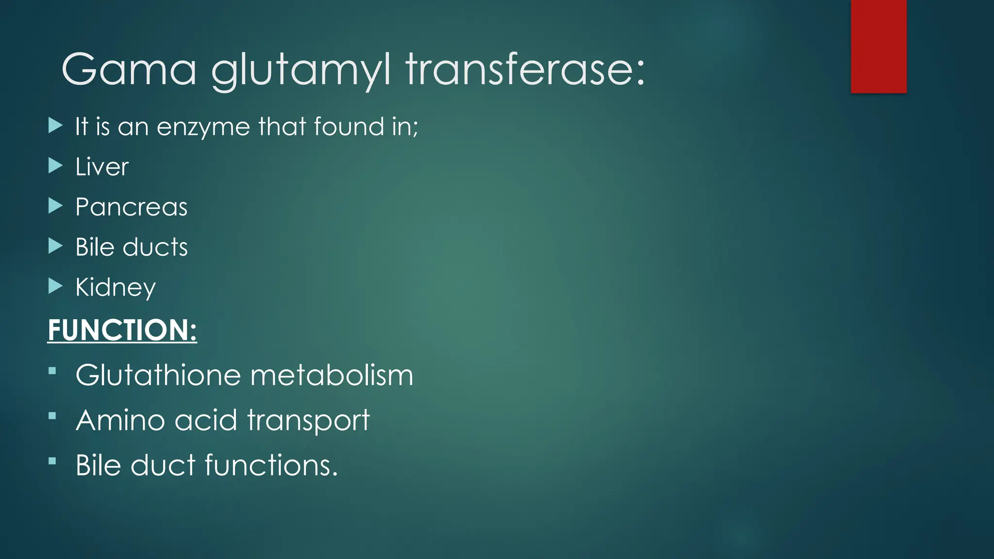 Gama glutamyl transferase:
 It is an enzyme that found in;
 Liver
 Pancreas
 Bile ducts
 Kidney
FUNCTION:
 Glutathione metabolism
 Amino acid transport
 Bile duct functions.
 