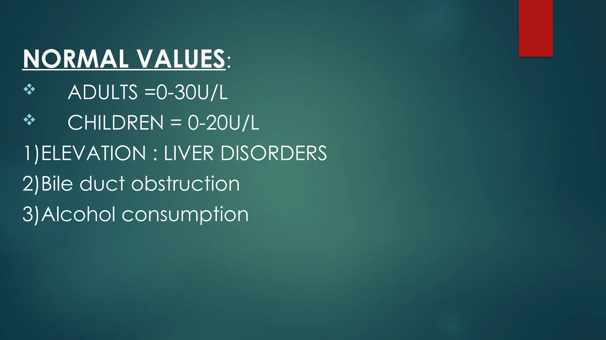 NORMAL VALUES:
 ADULTS =0-30U/L
 CHILDREN = 0-20U/L
1)ELEVATION : LIVER DISORDERS
2)Bile duct obstruction
3)Alcohol consumption
 