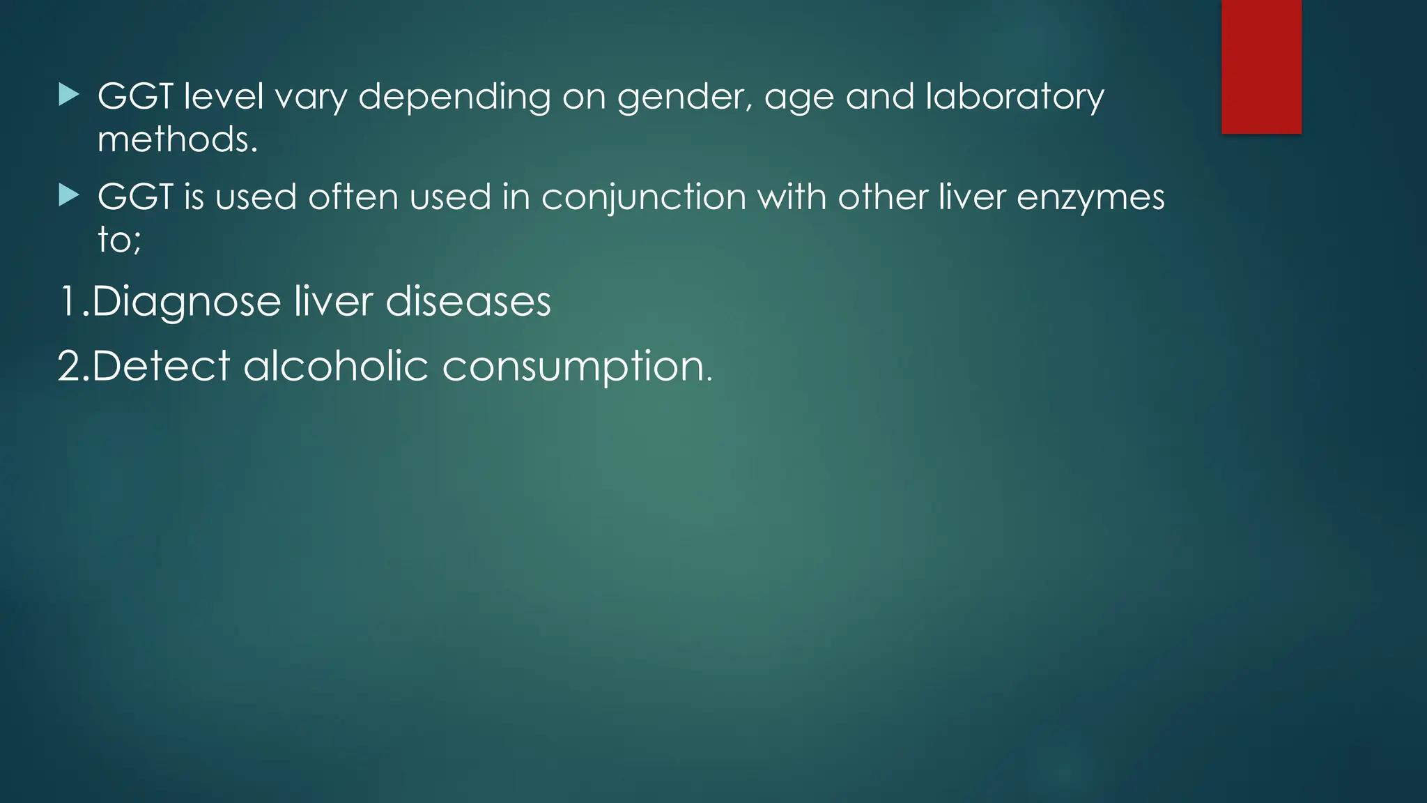  GGT level vary depending on gender, age and laboratory
methods.
 GGT is used often used in conjunction with other liver enzymes
to;
1.Diagnose liver diseases
2.Detect alcoholic consumption.
 