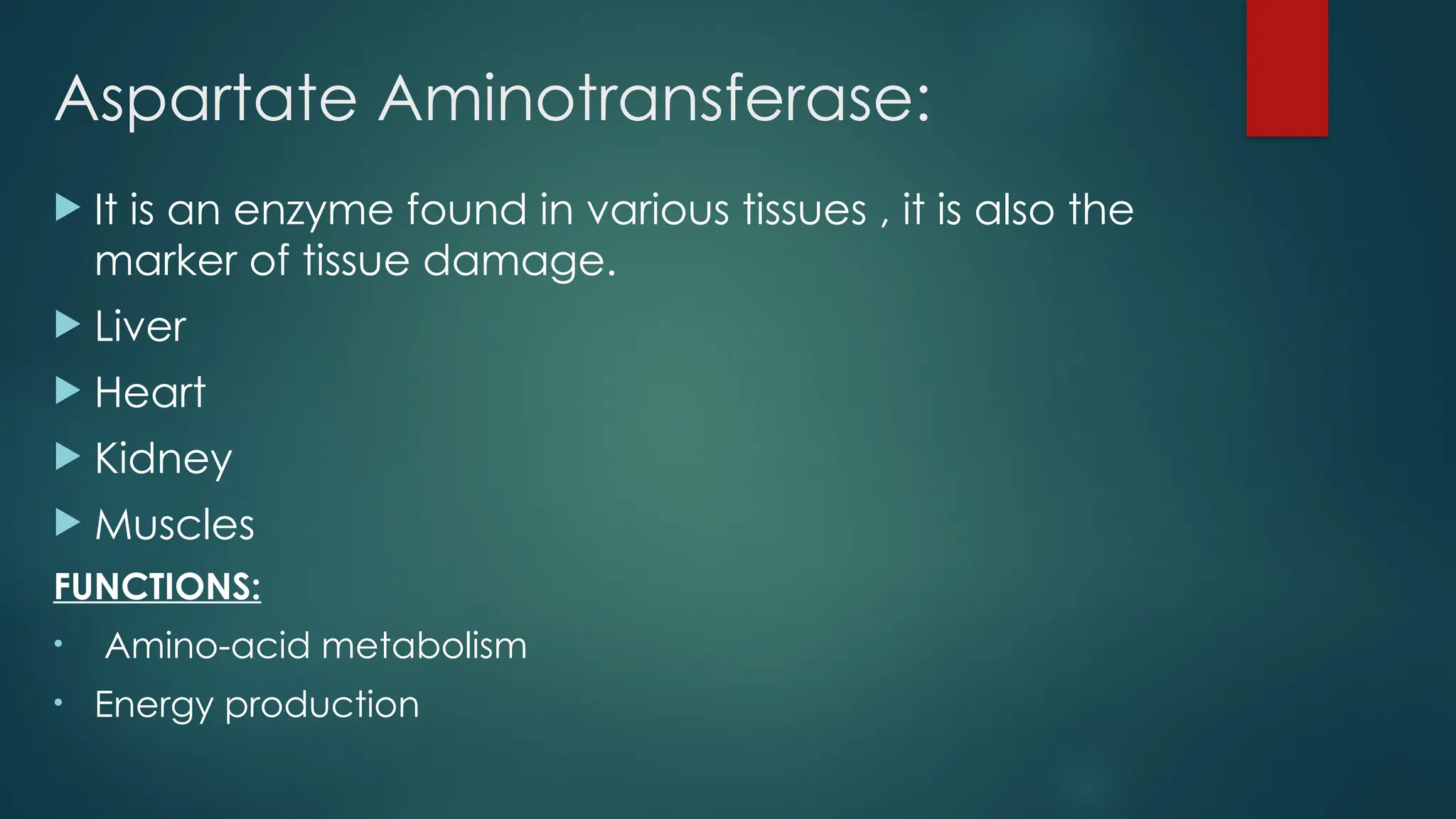 Aspartate Aminotransferase:
 It is an enzyme found in various tissues , it is also the
marker of tissue damage.
 Liver
 Heart
 Kidney
 Muscles
FUNCTIONS:
• Amino-acid metabolism
• Energy production
 