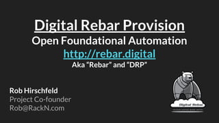 Digital Rebar Provision
Open Foundational Automation
http://rebar.digital
Aka “Rebar” and “DRP”
Rob Hirschfeld
Project Co-founder
Rob@RackN.com
 