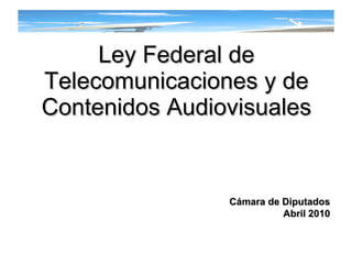 Ley Federal de Telecomunicaciones y de Contenidos Audiovisuales Cámara de Diputados Abril 2010 