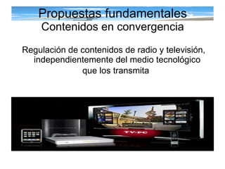Propuestas fundamentales Contenidos en convergencia Regulación de contenidos de radio y televisión, independientemente del medio tecnológico que los transmita   