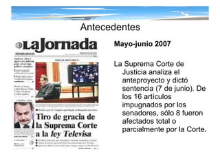 Antecedentes Mayo-junio 2007 La Suprema Corte de Justicia analiza el anteproyecto y dictó sentencia (7 de junio).  De los 16 artículos impugnados por los senadores, sólo 8 fueron afectados total o parcialmente por la Corte . 