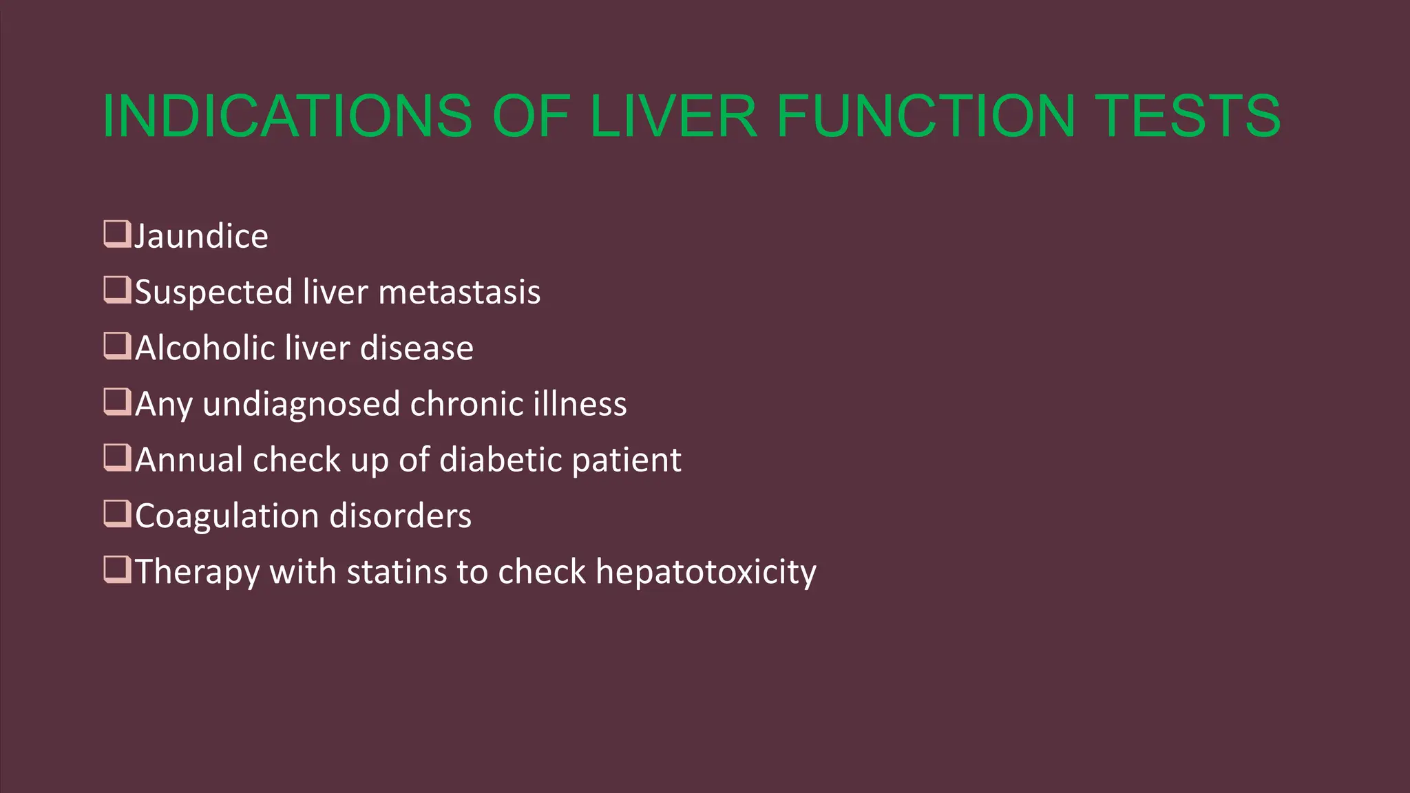 INDICATIONS OF LIVER FUNCTION TESTS
Jaundice
Suspected liver metastasis
Alcoholic liver disease
Any undiagnosed chronic illness
Annual check up of diabetic patient
Coagulation disorders
Therapy with statins to check hepatotoxicity
 