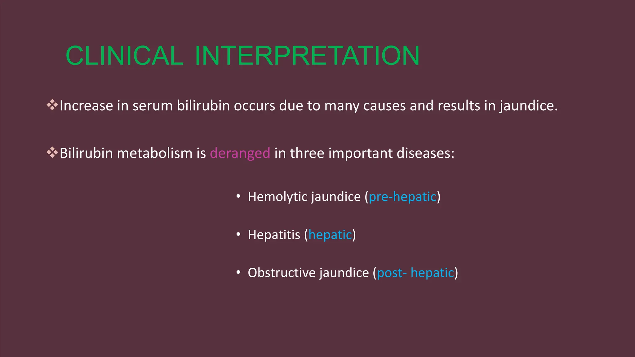 CLINICAL INTERPRETATION
Increase in serum bilirubin occurs due to many causes and results in jaundice.
Bilirubin metabolism is deranged in three important diseases:
• Hemolytic jaundice (pre-hepatic)
• Hepatitis (hepatic)
• Obstructive jaundice (post- hepatic)
 