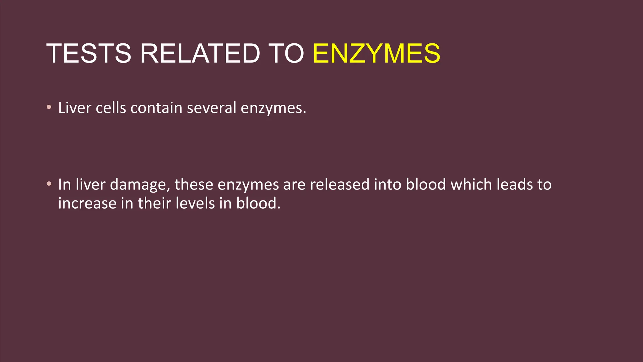 TESTS RELATED TO ENZYMES
• Liver cells contain several enzymes.
• In liver damage, these enzymes are released into blood which leads to
increase in their levels in blood.
 