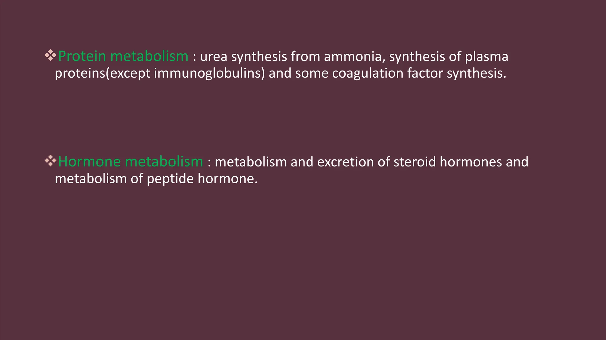 Protein metabolism : urea synthesis from ammonia, synthesis of plasma
proteins(except immunoglobulins) and some coagulation factor synthesis.
Hormone metabolism : metabolism and excretion of steroid hormones and
metabolism of peptide hormone.
 