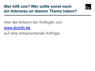 Wer hilft uns? Wer sollte sonst noch
ein Interesse an diesem Thema haben?
Hier die Antwort der Kollegen von
www.aluinfo.de
auf eine entsprechende Anfrage:

 