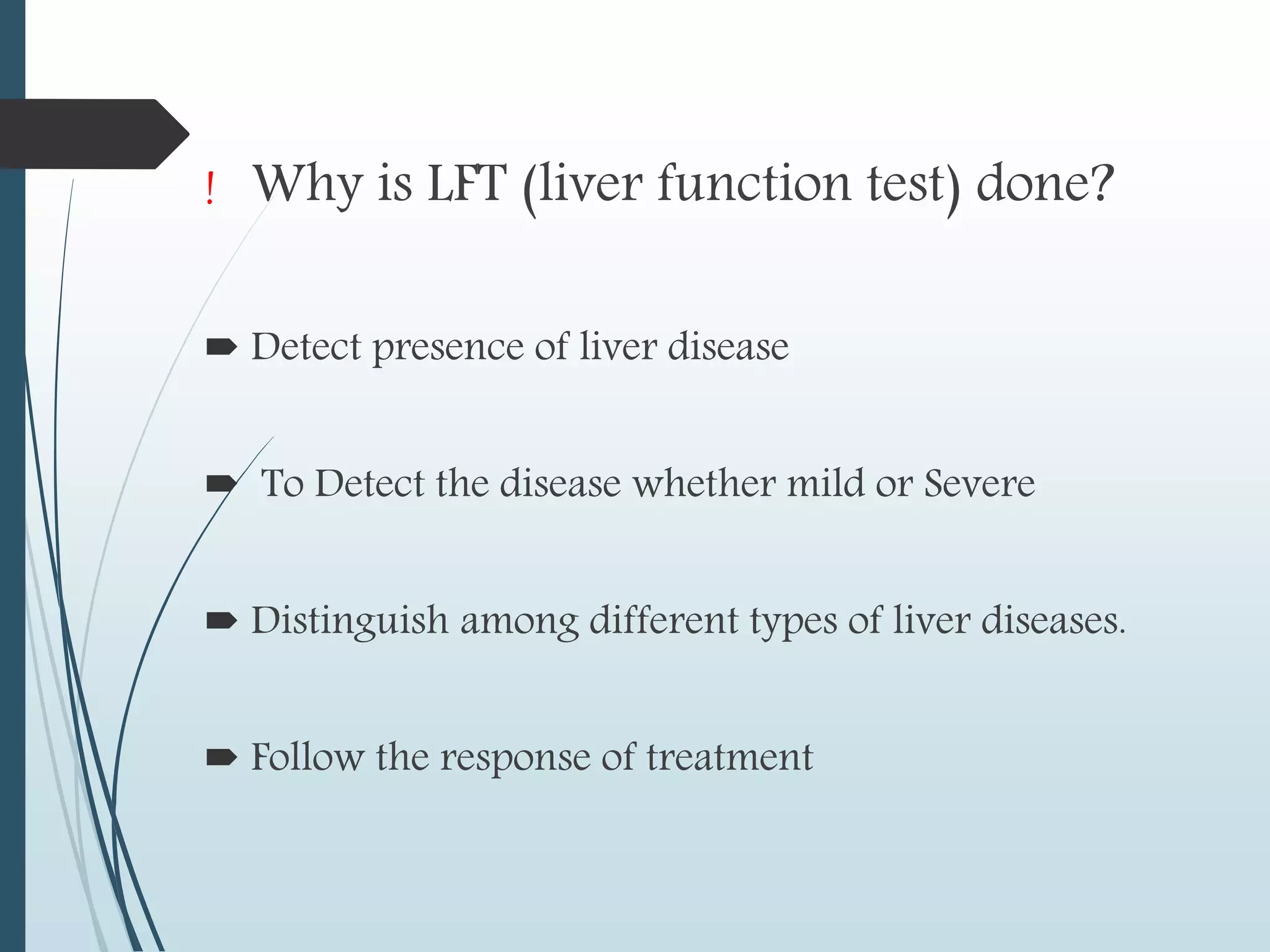 ! Why is LFT (liver function test) done?
 Detect presence of liver disease
 To Detect the disease whether mild or Severe
 Distinguish among different types of liver diseases.
 Follow the response of treatment
 