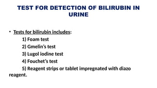 TEST FOR DETECTION OF BILIRUBIN IN
URINE
• Tests for bilirubin includes:
1) Foam test
2) Gmelin’s test
3) Lugol iodine test
4) Fouchet’s test
5) Reagent strips or tablet impregnated with diazo
reagent.
 