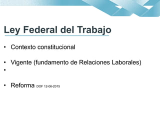 Ley Federal del Trabajo
• Contexto constitucional
• Vigente (fundamento de Relaciones Laborales)
•
• Reforma DOF 12-06-2015
1
 