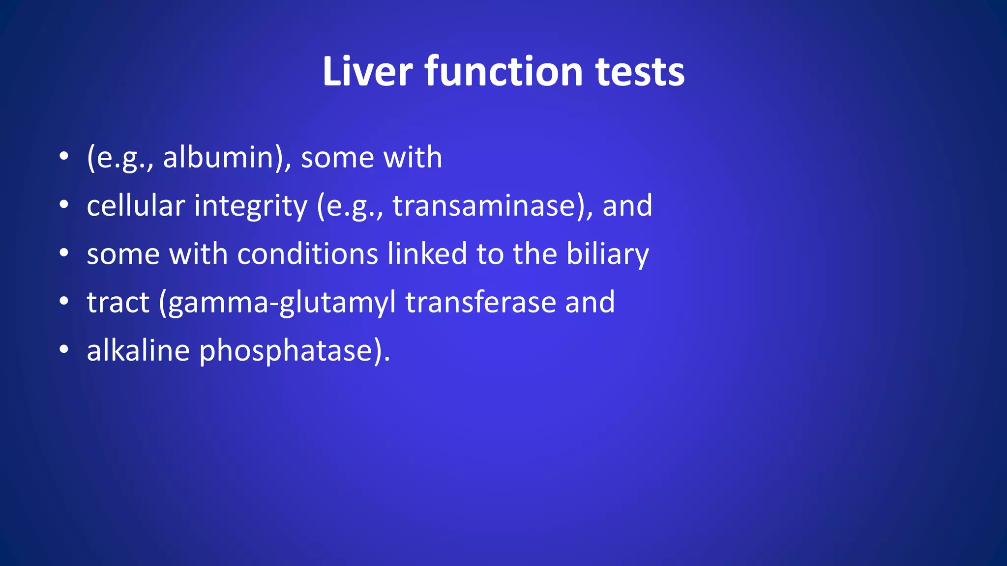 Liver function tests
• (e.g., albumin), some with
• cellular integrity (e.g., transaminase), and
• some with conditions linked to the biliary
• tract (gamma-glutamyl transferase and
• alkaline phosphatase).
 