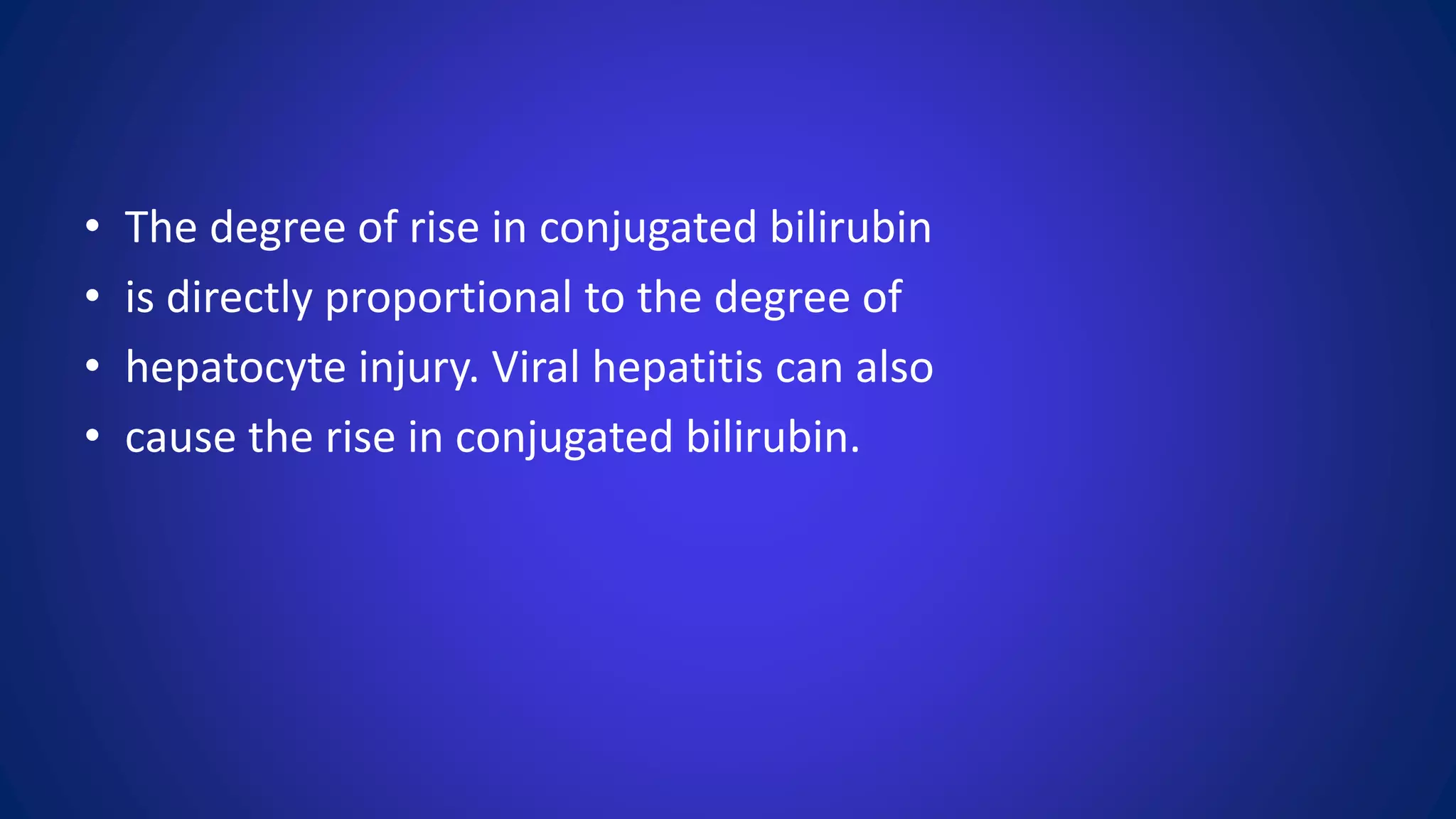 • The degree of rise in conjugated bilirubin
• is directly proportional to the degree of
• hepatocyte injury. Viral hepatitis can also
• cause the rise in conjugated bilirubin.
 