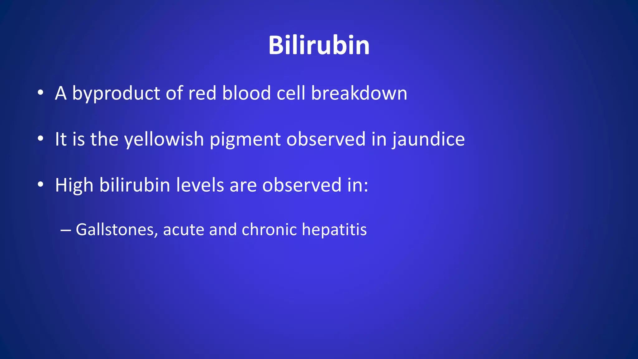 Bilirubin
• A byproduct of red blood cell breakdown
• It is the yellowish pigment observed in jaundice
• High bilirubin levels are observed in:
– Gallstones, acute and chronic hepatitis
 
