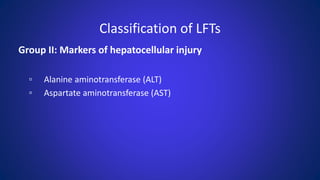 Classification of LFTs
Group II: Markers of hepatocellular injury
▫ Alanine aminotransferase (ALT)
▫ Aspartate aminotransferase (AST)
 