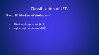 Classification of LFTs
Group III: Markers of cholestasis
▫ Alkaline phosphatase (ALP)
▫ g-glutamyltransferase (GGT)
 