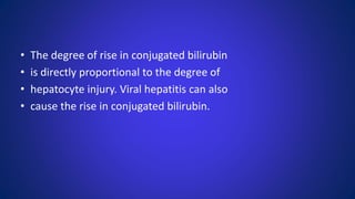 • The degree of rise in conjugated bilirubin
• is directly proportional to the degree of
• hepatocyte injury. Viral hepatitis can also
• cause the rise in conjugated bilirubin.
 