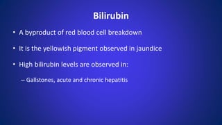 Bilirubin
• A byproduct of red blood cell breakdown
• It is the yellowish pigment observed in jaundice
• High bilirubin levels are observed in:
– Gallstones, acute and chronic hepatitis
 