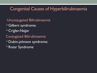 Congenital Causes of Hyperbilirubinaemia
Unconjugated Bilirubinaemia
Gilbert syndrome:
Crigler-Najjar
Conjugated Bilirubinaemia
Dubin-johnson syndrome:
Rotar Syndrome
 
