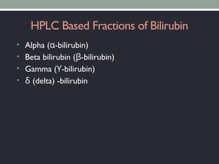 HPLC Based Fractions of Bilirubin
• Alpha ( -bilirubin)
α
• Beta bilirubin ( -bilirubin)
β
• Gamma ( -bilirubin)
ϒ
• (delta) -bilirubin
δ
 