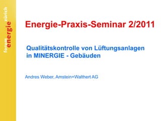 Energie-Praxis-Seminar 2/2011
Qualitätskontrolle von Lüftungsanlagen
in MINERGIE - Gebäuden
Andres Weber, Amstein+Walthert AG
 