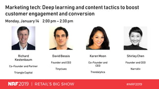 Marketing tech: Deep learning and content tactics to boost
customer engagement and conversion
Monday, January 14 2:00 pm – 2:30 pm
Richard
Kestenbaum
Co-Founder and Partner
Triangle Capital
David Bessis
Founder and CEO
Tinyclues
Shirley Chen
Founder and CEO
Narrativ
Karen Moon
Co-Founder and
CEO
Trendalytics
 