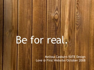 Be for real. Melissa Casburn/ISITE Design Love @ First Website/October 2008 