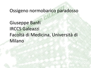Ossigeno normobarico paradosso 
Giuseppe Banfi 
IRCCS Galeazzi 
Facoltà di Medicina, Università di 
Milano 
 