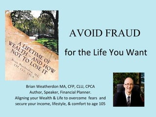 AVOID FRAUD
for the Life You Want
Brian Weatherdon MA, CFP, CLU, CPCA
Author, Speaker, Financial Planner.
Aligning your Wealth & Life to overcome fears and
secure your income, lifestyle, & comfort to age 105
 