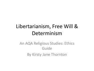 Libertarianism, Free Will &
Determinism
An AQA Religious Studies: Ethics
Guide
By Kirsty Jane Thornton
 