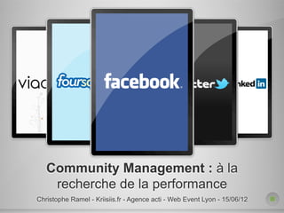 Community Management : à la
    recherche de la performance
Christophe Ramel - Kriisiis.fr - Agence acti - Web Event Lyon - 15/06/12
 