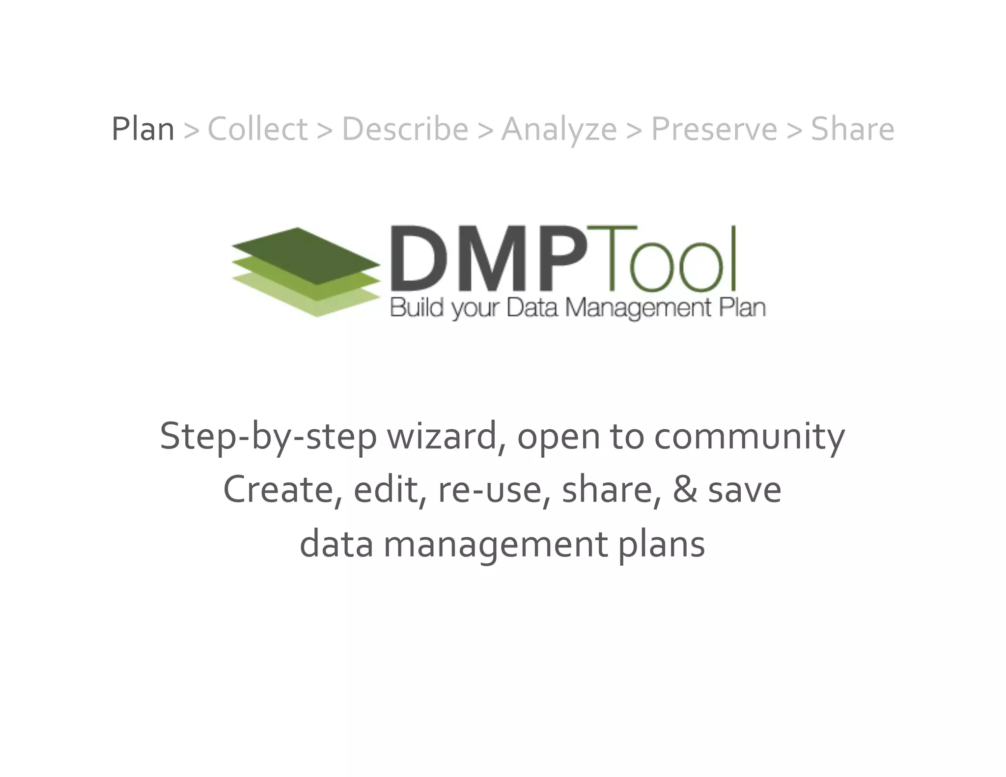 Step-­‐by-­‐step	
  wizard,	
  open	
  to	
  community	
  	
  
Create,	
  edit,	
  re-­‐use,	
  share,	
  &	
  save	
  	
  
data	
  management	
  plans	
  
Plan	
  >	
  Collect	
  >	
  Describe	
  >	
  Analyze	
  >	
  Preserve	
  >	
  Share	
  
 