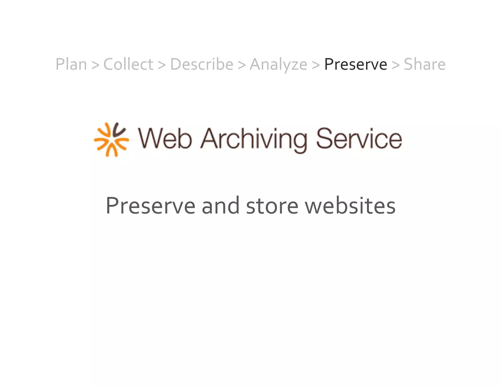 Plan	
  >	
  Collect	
  >	
  Describe	
  >	
  Analyze	
  >	
  Preserve	
  >	
  Share	
  
Preserve	
  and	
  store	
  websites	
  
 