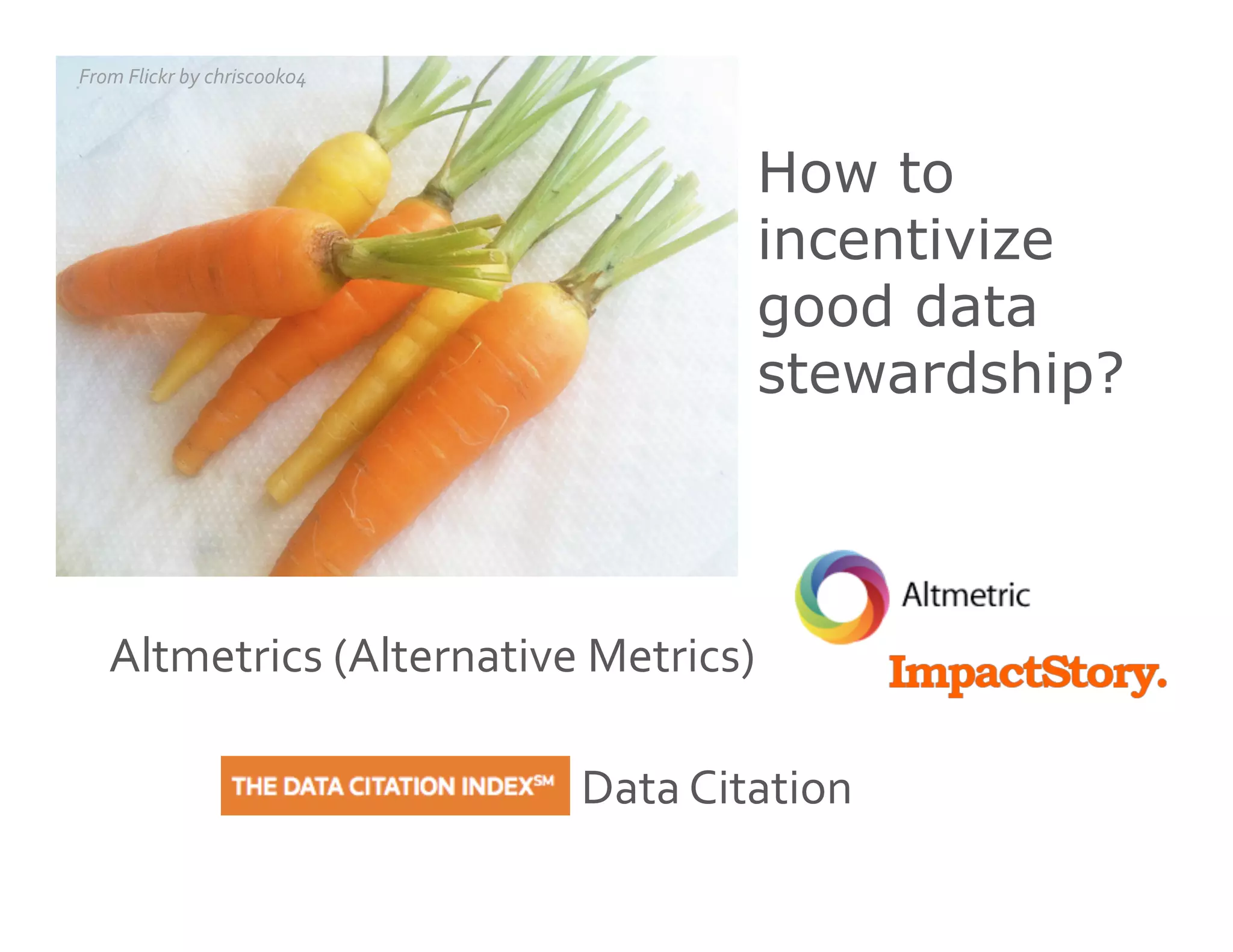 How to
incentivize
good data
stewardship?
Data	
  Citation	
  
Altmetrics	
  (Alternative	
  Metrics)	
  
From	
  Flickr	
  by	
  chriscook04	
  
 