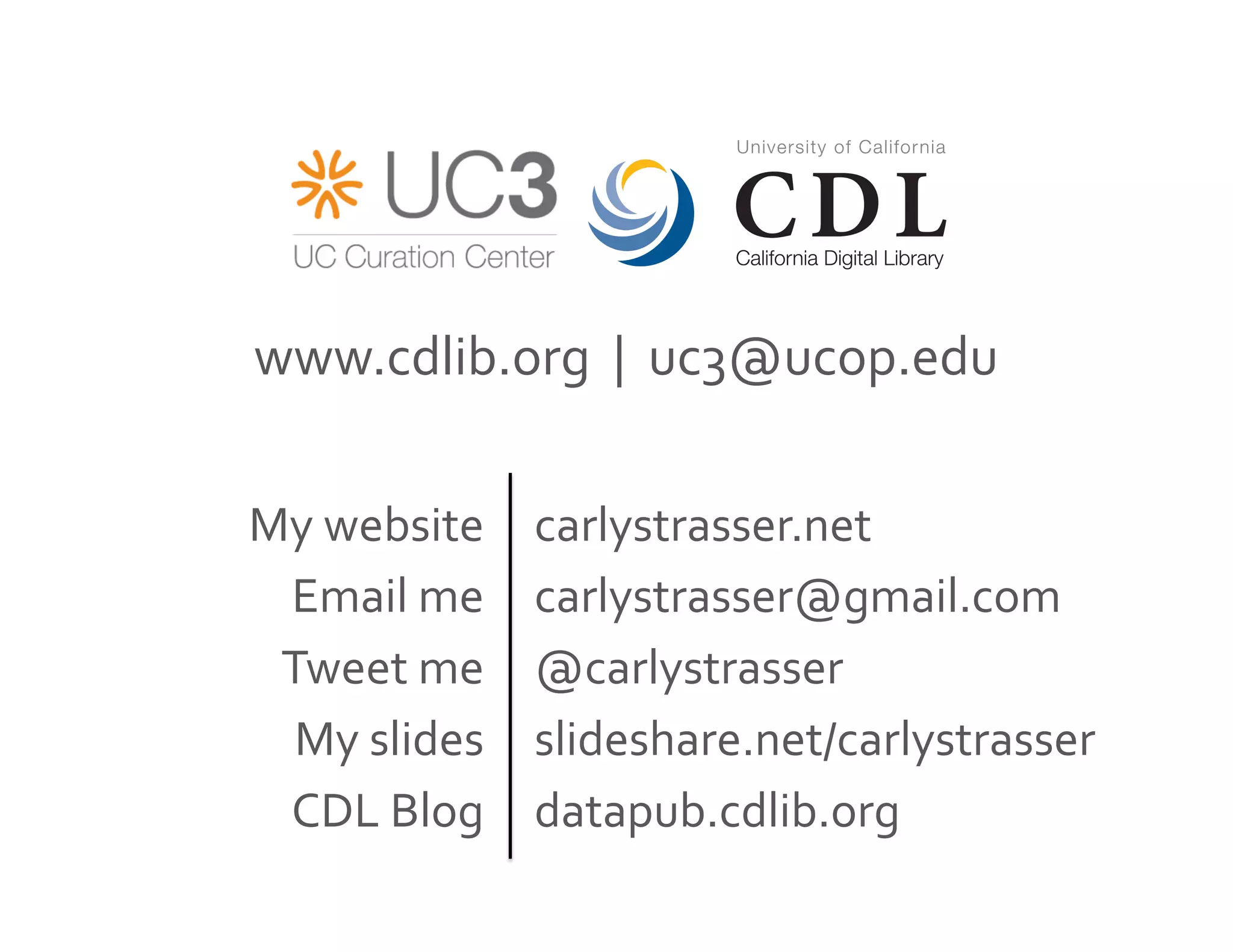 My	
  website	
  
Email	
  me	
  
Tweet	
  me	
  
My	
  slides	
  
CDL	
  Blog	
  
carlystrasser.net	
  
carlystrasser@gmail.com	
  
@carlystrasser	
  	
  
slideshare.net/carlystrasser	
  
datapub.cdlib.org	
  
www.cdlib.org	
  	
  |	
  	
  uc3@ucop.edu	
  
 