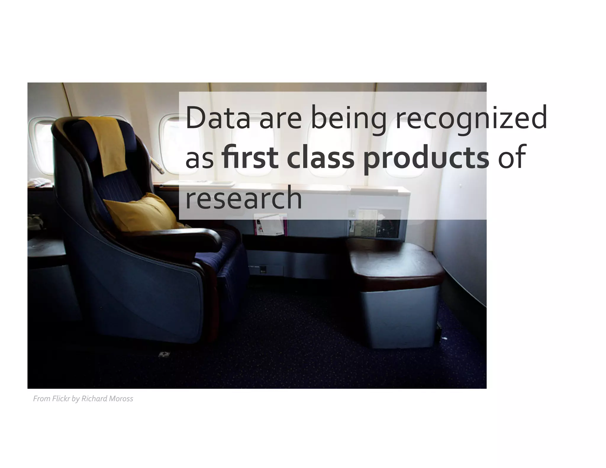 Data	
  are	
  being	
  recognized	
  
as	
  ﬁrst	
  class	
  products	
  of	
  
research	
  
From	
  Flickr	
  by	
  Richard	
  Moross	
  
 