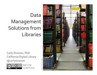 Data	
  
Management	
  
Solutions	
  from	
  
Libraries	
  
From	
  Flickr	
  by	
  neilio	
  
NSF	
  LFW	
  
25	
  April	
  2013	
  
Carly	
  Strasser,	
  PhD	
  	
  
California	
  Digital	
  Library	
  	
  
@carlystrasser	
  
 
