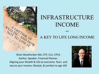 INFRASTRUCTURE
INCOME
<>

A KEY TO LIFE LONG INCOME

Brian Weatherdon MA, CFP, CLU, CPCA
Author, Speaker, Financial Planner.
Aligning your Wealth & Life to overcome fears and
secure your income, lifestyle, & comfort to age 105

 