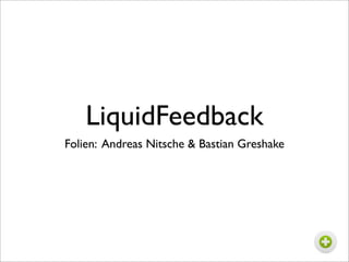 LiquidFeedback
Folien: Andreas Nitsche & Bastian Greshake
 