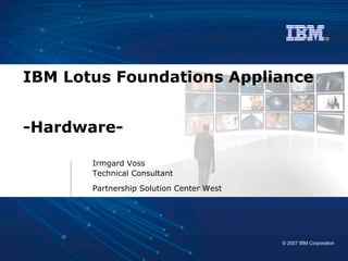 IBM Lotus Foundations Appliance  -Hardware-   Irmgard Voss Technical Consultant   Partnership Solution Center West   