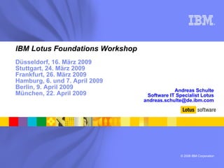 IBM Lotus Foundations Workshop Düsseldorf, 16. März 2009 Stuttgart, 24. März 2009 Frankfurt, 26. März 2009 Hamburg, 6. und 7. April 2009 Berlin, 9. April 2009 München, 22. April 2009 Andreas Schulte Software IT Specialist Lotus [email_address] 