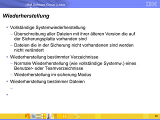 Wiederherstellung Vollständige Systemwiederherstellung Überschreibung aller Dateien mit ihrer älteren Version die auf der Sicherungsplatte vorhanden sind Dateien die in der Sicherung nicht vorhandenen sind werden nicht verändert Wiederherstellung bestimmter Verzeichnisse Normale Wiederherstellung (wie vollständige Systemw.) eines Benutzer- oder Teamverzeichnisse Wiederherstellung im sicherung Modus Wiederherstellung bestimmer Dateien 