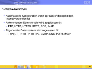 Firewall-Services Automatische Konfiguration wenn der Server direkt mit dem Intenet verbunden ist Ankommender Datenverkehr wird zugelassen für: FTP, HTTP, HTTPS, SMTP, POP, IMAP Abgehender Datenverkehr wird zugelassen für: Telnet, FTP, HTTP, HTTPS, SMTP, DNS, POP3, IMAP 