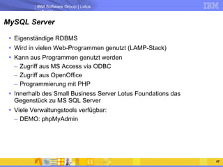 MySQL Server Eigenständige RDBMS Wird in vielen Web-Programmen genutzt (LAMP-Stack) Kann aus Programmen genutzt werden Zugriff aus MS Access via ODBC Zugriff aus OpenOffice Programmierung mit PHP Innerhalb des Small Business Server Lotus Foundations das Gegenstück zu MS SQL Server Viele Verwaltungstools verfügbar: DEMO: phpMyAdmin 