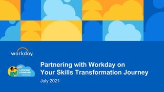 Partnering with Workday on
Your Skills Transformation Journey
July 2021
 