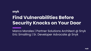 Find Vulnerabilities Before
Security Knocks on Your Door
Marco Morales | Partner Solutions Architect @ Snyk
Eric Smalling | Sr. Developer Advocate @ Snyk
 