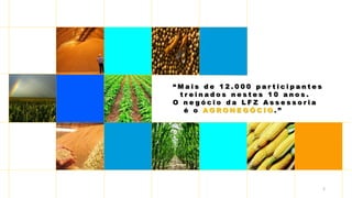 2
“ M a i s d e 1 2 . 0 0 0 p a r t i c i p a n t e s
t r e i n a d o s n e s t e s 1 0 a n o s .
O n e g ó c i o d a L F Z A s s e s s o r i a
é o A G R O N E G Ó C I O . ”
 