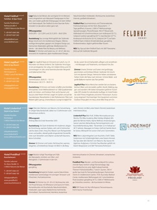 61
Hotel Feldhof ÀÀÀÀs
Familien- & Spa-Hotel
Familie Perathoner
Rathausstraße 4
I-39025 Naturns bei Meran
T +39 0473 666 366
F +39 0473 667 263
info@feldhof.com
www.feldhof.com
Hotel Preidlhof ÀÀÀÀs
Kuschelresort
Familie Ladurner
St.-Zeno-Straße 13
I-39025 Naturns bei Meran
T +39 0473 666 251
F +39 0473 666 105
info@preidlhof.it
www.preidlhof.it
www.kuschelresort.it
Hotel Lindenhof ÀÀÀÀs
Style & Spa Resort
Familie Nischler
Kirchweg 2
I-39025 Naturns bei Meran
T +39 0473 666 242
F +39 0473 668 298
info@lindenhof.it
www.lindenhof.it
www.stilfserjochwette.com
Hotel Jagdhof ÀÀÀÀs
Aktiv & Spa Resort
Familie Pirhofer
Herrengasse 15
I-39021 Latsch bei Meran
T +39 0473 622 299
F +39 0473 623 590
info@jagdhof.com
www.jagdhof.com
Lage Der Jagdhof liegt am Ortsrand von Latsch, nur 25
Kilometer von Meran entfernt. Der Südtiroler Vinschgau
ist ein privilegiertes Tal: ruhig, mit mildem Klima und 315
Sonnentagen im Jahr, einer beeindruckenden Bergwelt
und italienischem Flair.
Öffnungszeiten
Sommersaison: 20.03.15 – 15.11.15
Wintersaison: 26.12.15 – 06.01.16
Ausstattung 29 Zimmer und Suiten schaﬀen eine familiäre
Atmosphäre. Unser Wellnessbereich ist 1.000 Quadratmeter
groß: mit Indoor- und Outdoor-Pool, sechs Saunen und
Jacuzzi unter freiem Himmel. Liegen im Garten und auf der
Saunaterrasse, Wasserbetten in den Ruheräumen: Platz zum
Relaxen gibt’s genug. Unsere Beauty-Lounge ist täglich für
Sie da. Lassen Sie sich behandeln, pﬂegen und verwöhnen
– mit Massagen und Treatments, von klassisch bis Zen.
Zimmer Unsere Zimmer und Suiten sind großzügig
geschnitten und lichtdurchﬂutet. Südtiroler Stil mischt
sich mit alpinem Design. Heimische Hölzer und dezente
Farben holen die Natur nach drinnen. Schöne Bäder und
große Balkone machen das Flair perfekt.
Jagdhof-Plus Aktive Menschen werden bei uns bestens
betreut. Biken und rennradeln, golfen, Nordic Walking, jog-
gen und wandern: Wir bieten kompetent geführte Touren
oder GPS-Geräte für individuelle Ausﬂüge. Im Hotel ﬁnden
Sie viele Fitness-Angebote und einen Fitnessraum. Ausrüs-
tung vergessen? Hochwertiges Test-Equipment und einen
Outdoor-Shop gibt’s im Haus, einen Bike-Shop am Ort.
Lage Naturns bei Meran, der sonnigste Ort im Meraner
Land, eingerahmt vom Naturpark Texelgruppe im Nor-
den, vom Süden grüßt die Ortlergruppe mit dem Stilfser
Joch Nationalpark. Der Feldhof ist eine Oase der Ruhe –
trotzdem ist das aktive Leben ganz nah.
Öffnungszeiten
26.03.2015 – 22.11.2015 und 25.12.2015 – 06.01.2016
Ausstattung Das sonnige Wohngefühl der Südtiroler
Berge mischt sich mit mediterraner Eleganz. Wärme,
wohlige Atmosphäre, gepaart mit Zeitgeist-Design aus
heimischen Materialien gefertigt. Mediterranes Am-
biente – der ideale Platz für Beauty und Wellness.
Zimmer 57 Zimmer und Suiten (ca. 22–63 m², alle neu
renoviert) im modernen, alpin-mediterranen Design,
Naturholzmöbel, Holzboden, Nichtraucher, kostenloses
Internet, großteils klimatisiert.
Feldhof-Plus Gourmetmenüs und Themenabende,
Frühstücksterrasse mit Koi-Teich, Beautyfarm – 7
Tage geöﬀnet, 8 Saunen, 2.000 m² Wellnessanlage,
Spezialmassagen, Physiotherapie. 450 m² Wasserwelt:
Hallenbad mit Schwimmschleuse zum Außenpool (32 °C),
Solepool outdoor ganzjährig (34 °C), Sportbecken (27°C),
Kinderpool mit Rutsche (35 m), Solepool (34 °C) auf dem
Feldhof-Dach, Erlebnis-Kinderhallenbad, ganzjährig
Kinderanimation, täglich geführte Bike-Touren.
NEU Sky-Spa auf dem Feldhof-Dach mit 360° Panorama-
blick auf die Südtiroler Bergwelt.
Lage Über den Dächern von Naturns. Am Sonnenhang,
in ruhiger Naturlandschaft, dabei nur 5 Gehminuten vom
Ortszentrum entfernt.
Öffnungszeit
Anfang März bis Ende November 2015
Ausstattung Life Style-Ambiente mit moderner, elegan-
ter Einrichtung, warmen Farben, sehr viel in heimischer
Lärche, klare Linien, Feng Shui Wasser zum Ruhigwerden
innen und außen, überall große eingerahmte Fensterﬂä-
chen zum Verweilen und »Alpine-Landschaft-Staunen«,
keine Schnörkel.
Zimmer 58 Zimmer und Suiten, Nichtraucher, warmes,
elegantes, schnörkelloses Design mit Blick in die Berg-
welt, Zimmer mit Bett unter freiem Himmel, kostenloser
Internetanschluss.
Lindenhof-Plus Bike Proﬁ, 18 Bike-Rennradtouren pro
Woche, Ötzi Bike Academy, Bike Holiday-Mitglied, Mit-
glied der Belvita Hotels, Alpine Wellness-Anwendungen,
Sarner Latschen-Behandlung, Partnertreatments und
Kuschelbehandlung, März - November 22 m Freibad auf
28 °C beheizt, Massagen im Freien, Golf mit Familie Nisch-
ler Senior, Weinproﬁ mit Junior-Chef und 2 Sommeliers.
NEU Wein-Labyrinthgarten zum Kuscheln, Chef’s Table,
Südzimmer mit Schlafmöglichkeit unter freiem Himmel,
Sky-Spa über den Dächern von Naturns: Sky-Sauna mit
täglichen Aufgüssen, 4 Schritte Tauchbecken gefüllt mit
klarem Bergwasser und 360° Panorama-Ruheraum
Lage Absolut ruhige Traumlage am Fuße
des Naturparks, inmitten von Obst- und
Weingärten. 5 Gehminuten in den Ort.
Öffnungszeiten
ganzjährig
Ausstattung Behagliche Stuben, warme Naturhölzer,
mediterrane Gartenanlage mit sonnigen Terrassen und
Olivenhain, Hochzeitszimmer.
Zimmer 50 Zimmer (ca. 24–65 m2
), Nichtraucher, teils
mit Privat-Terrasse, mit Whirlpool und Sauna im Freien,
Romantiksuiten mit Kuschelsofa, Naturholzmöbeln,
Holzboden, open space-Badezimmer, Kaminecke,
Himmelbett, Sternenhimmel, Heimkino, kostenlose
Internetsurfstation im Zimmer, klimatisiert, romantisches
Ambiente.
Preidlhof-Plus Wander- und Romantikproﬁ für ruhesu-
chende Paare, herrlich ruhige Panoramalage, tägl.
Gourmetküche à la carte, täglich abwechselnde
Themen-Frühstücksbuﬀets, 7 versch. Saunen, 100 m2
große Spa-Suite für Partnerbehandlungen, Partnertreat-
ments im mediterranen Garten, TCM, Ayurveda, Medical-
Center, mediterraner Wellnesspark mit 5 verschiedenen
Pools (outdoor ganzjährig 34 °C). 3.000 m² Wellnessanla-
ge. DolceVita Lovetime – die Kuschelzeit im Winter.
NEU SPA Tower mit Sky-Inﬁnitypool, Panoramasauna,
Event-Sauna, Feuerlounge
 